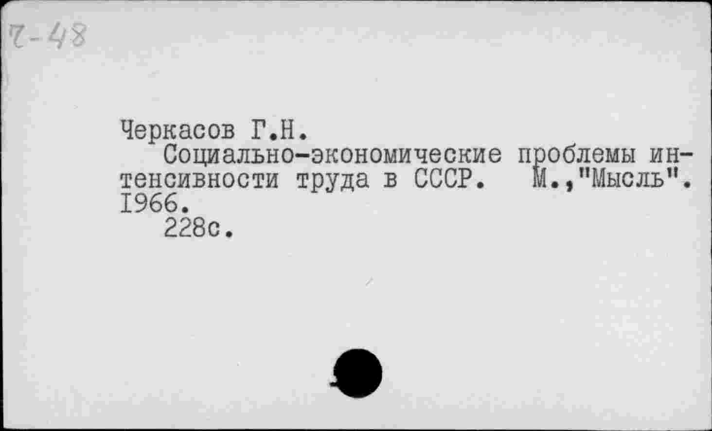 ﻿
Черкасов Г.Н.
" Социально-экономические проблемы интенсивности труда в СССР. м.,"Мысль”. 1966.
228с.